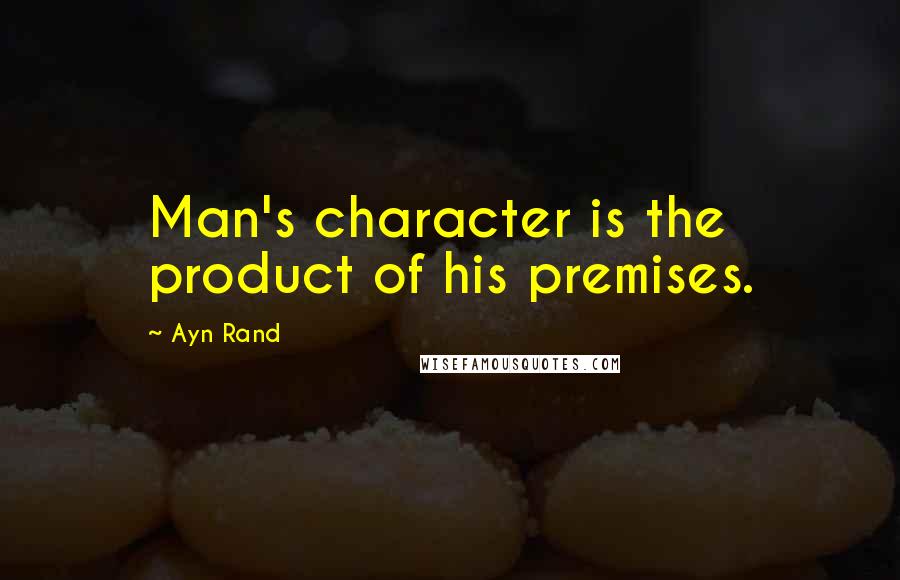 Ayn Rand Quotes: Man's character is the product of his premises.