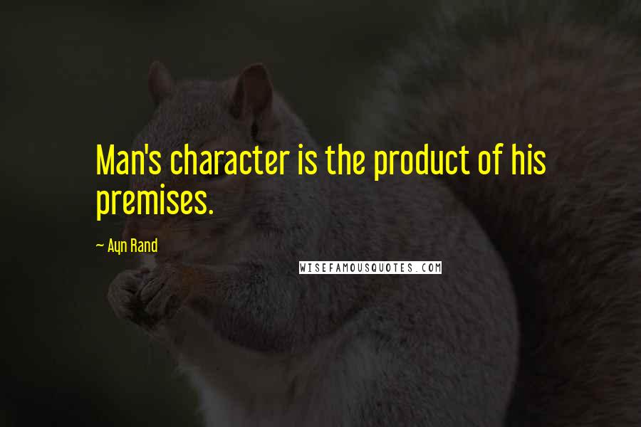 Ayn Rand Quotes: Man's character is the product of his premises.