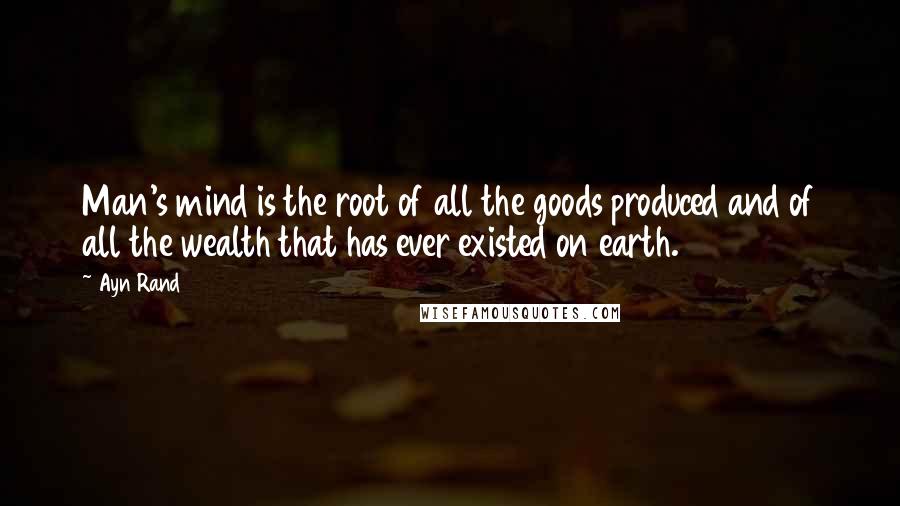 Ayn Rand Quotes: Man's mind is the root of all the goods produced and of all the wealth that has ever existed on earth.