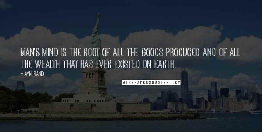 Ayn Rand Quotes: Man's mind is the root of all the goods produced and of all the wealth that has ever existed on earth.
