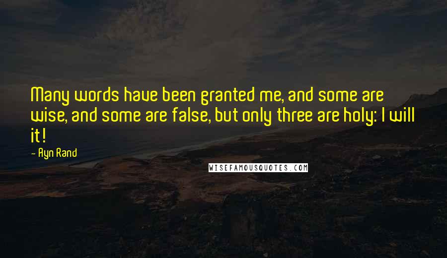 Ayn Rand Quotes: Many words have been granted me, and some are wise, and some are false, but only three are holy: I will it!