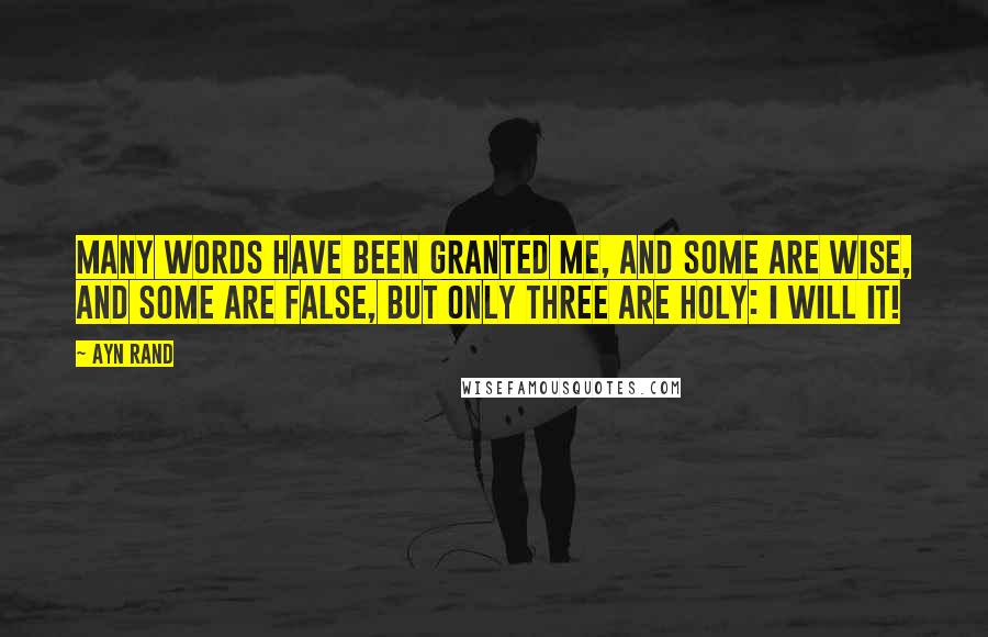 Ayn Rand Quotes: Many words have been granted me, and some are wise, and some are false, but only three are holy: I will it!