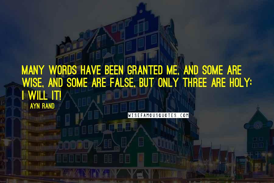 Ayn Rand Quotes: Many words have been granted me, and some are wise, and some are false, but only three are holy: I will it!