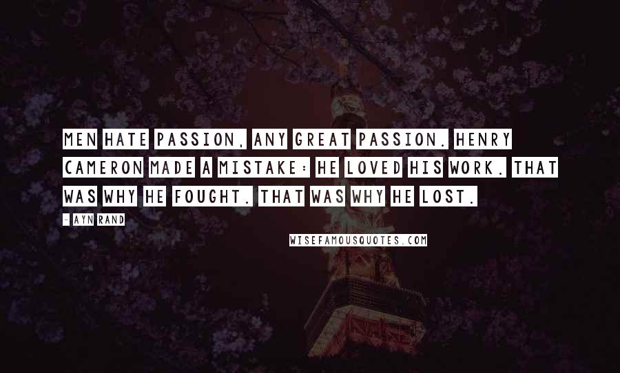 Ayn Rand Quotes: Men hate passion, any great passion. Henry Cameron made a mistake: he loved his work. That was why he fought. That was why he lost.