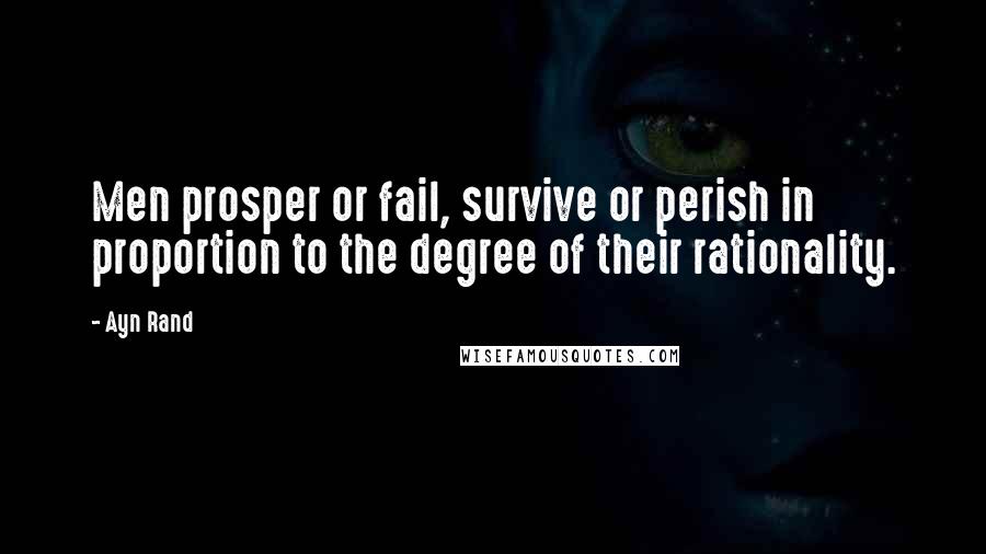 Ayn Rand Quotes: Men prosper or fail, survive or perish in proportion to the degree of their rationality.