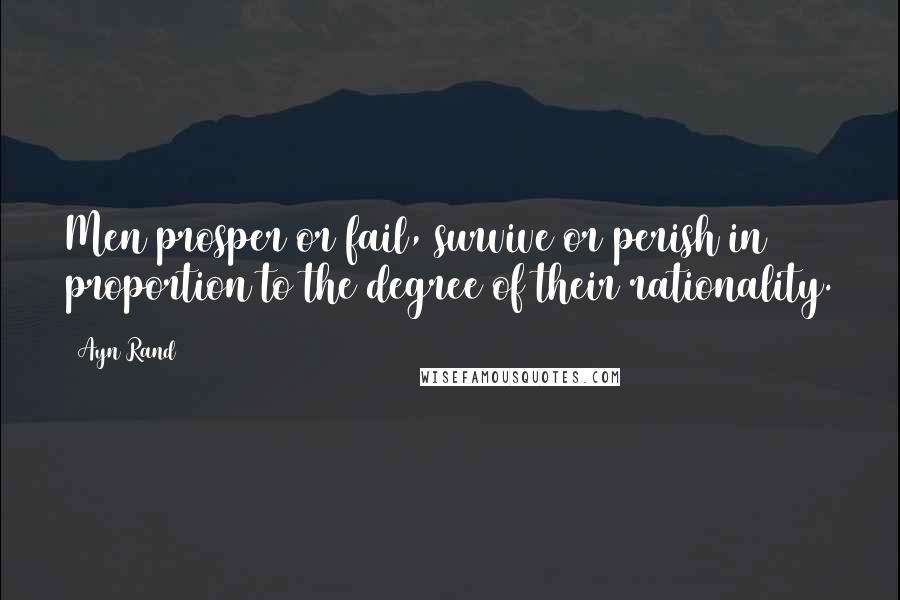 Ayn Rand Quotes: Men prosper or fail, survive or perish in proportion to the degree of their rationality.