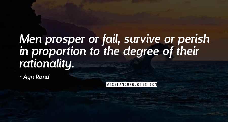 Ayn Rand Quotes: Men prosper or fail, survive or perish in proportion to the degree of their rationality.