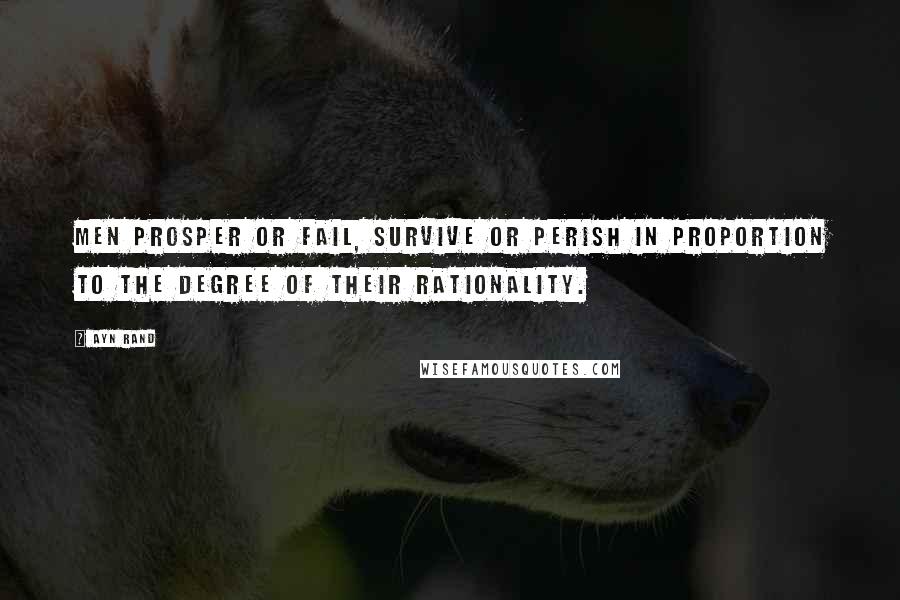 Ayn Rand Quotes: Men prosper or fail, survive or perish in proportion to the degree of their rationality.