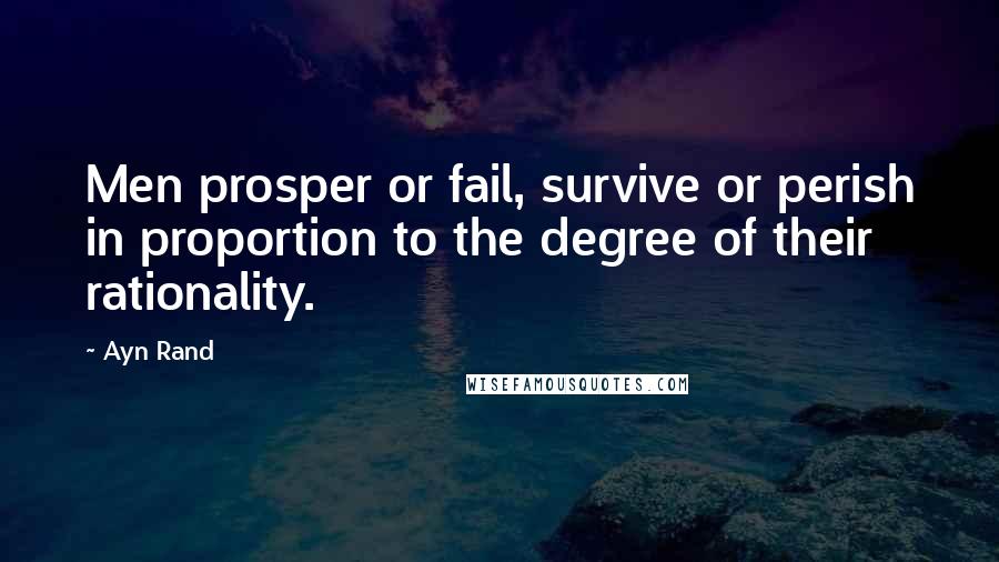 Ayn Rand Quotes: Men prosper or fail, survive or perish in proportion to the degree of their rationality.