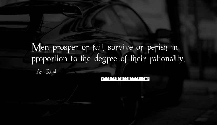 Ayn Rand Quotes: Men prosper or fail, survive or perish in proportion to the degree of their rationality.