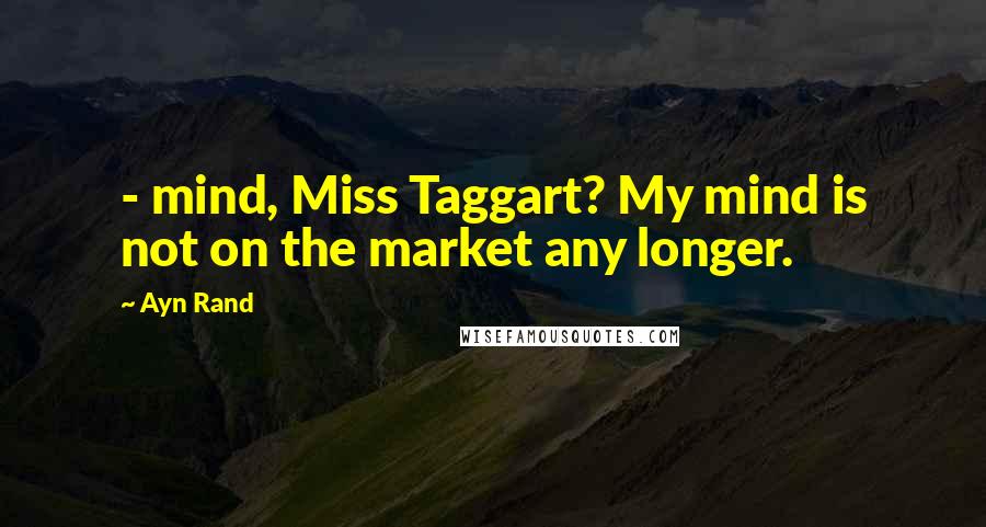 Ayn Rand Quotes:  - mind, Miss Taggart? My mind is not on the market any longer.