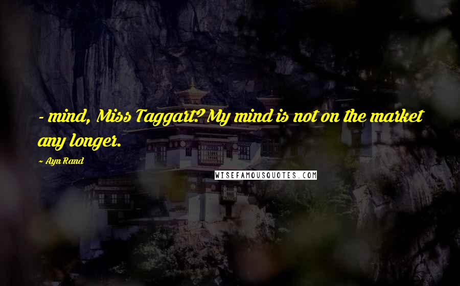 Ayn Rand Quotes:  - mind, Miss Taggart? My mind is not on the market any longer.