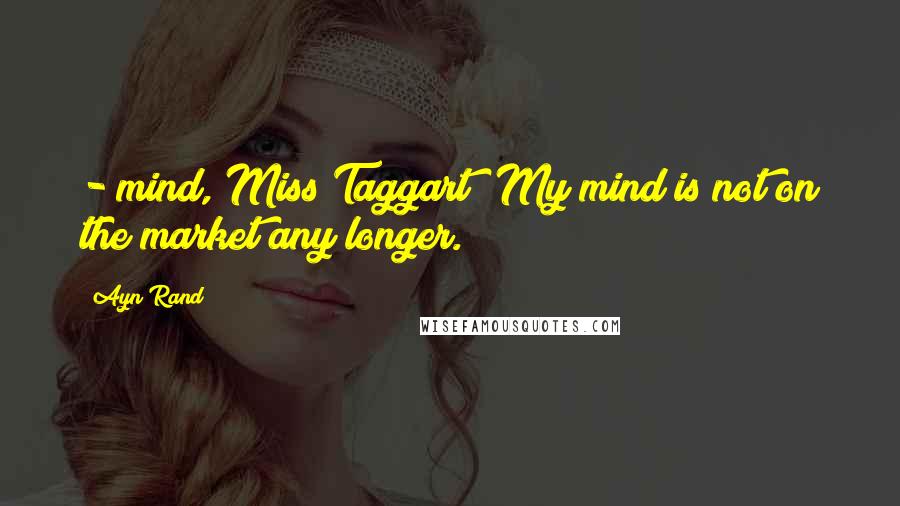 Ayn Rand Quotes:  - mind, Miss Taggart? My mind is not on the market any longer.