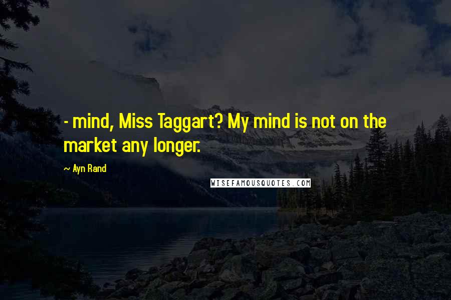 Ayn Rand Quotes: - mind, Miss Taggart? My mind is not on the market any longer.