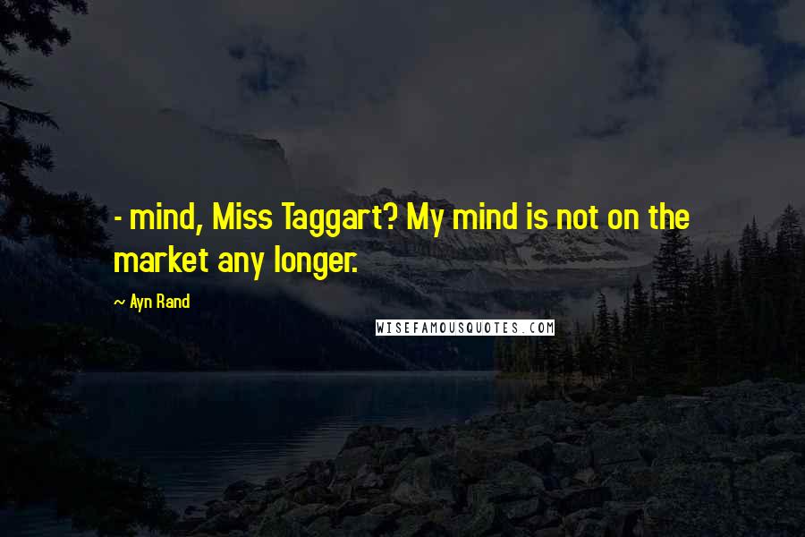 Ayn Rand Quotes:  - mind, Miss Taggart? My mind is not on the market any longer.