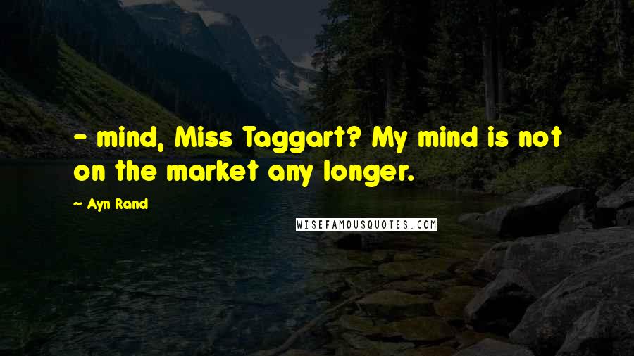 Ayn Rand Quotes:  - mind, Miss Taggart? My mind is not on the market any longer.