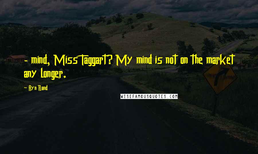Ayn Rand Quotes:  - mind, Miss Taggart? My mind is not on the market any longer.