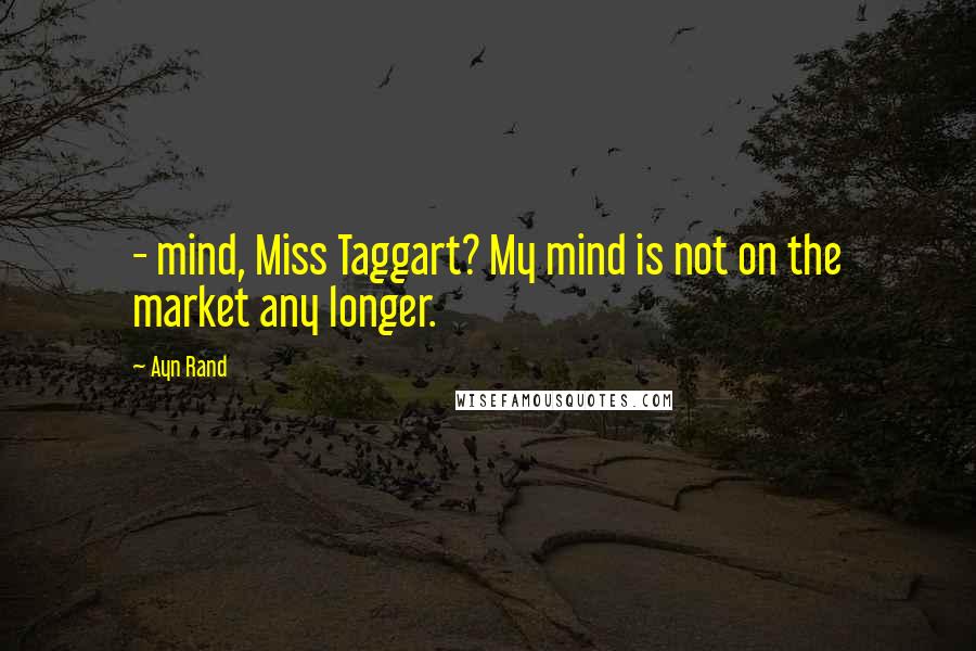 Ayn Rand Quotes:  - mind, Miss Taggart? My mind is not on the market any longer.