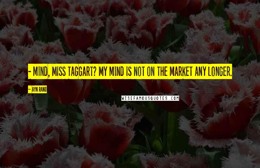 Ayn Rand Quotes:  - mind, Miss Taggart? My mind is not on the market any longer.