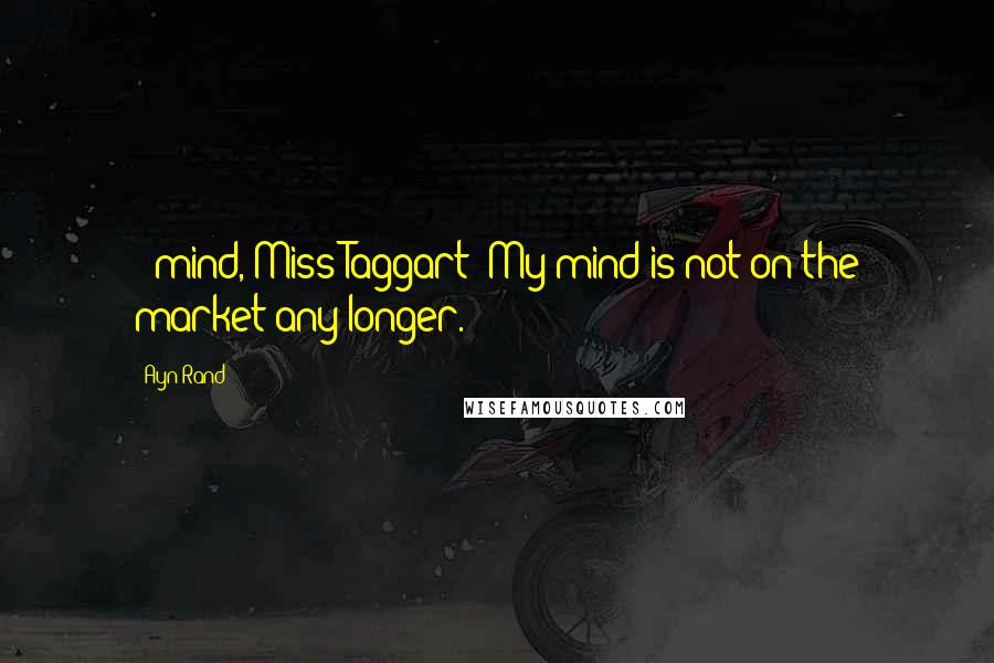 Ayn Rand Quotes: - mind, Miss Taggart? My mind is not on the market any longer.