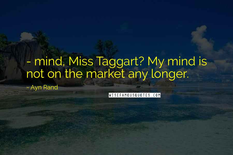 Ayn Rand Quotes: - mind, Miss Taggart? My mind is not on the market any longer.