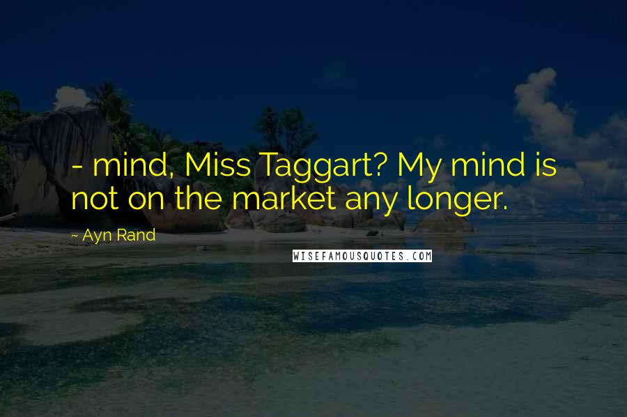 Ayn Rand Quotes:  - mind, Miss Taggart? My mind is not on the market any longer.