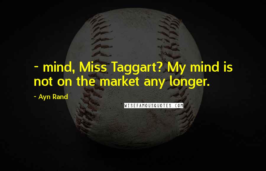 Ayn Rand Quotes:  - mind, Miss Taggart? My mind is not on the market any longer.