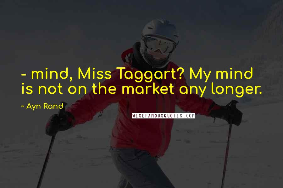 Ayn Rand Quotes:  - mind, Miss Taggart? My mind is not on the market any longer.