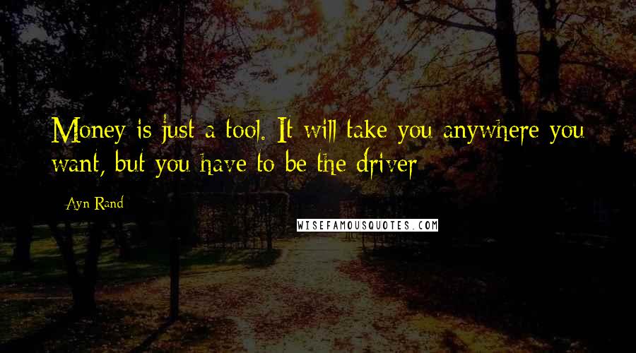 Ayn Rand Quotes: Money is just a tool. It will take you anywhere you want, but you have to be the driver