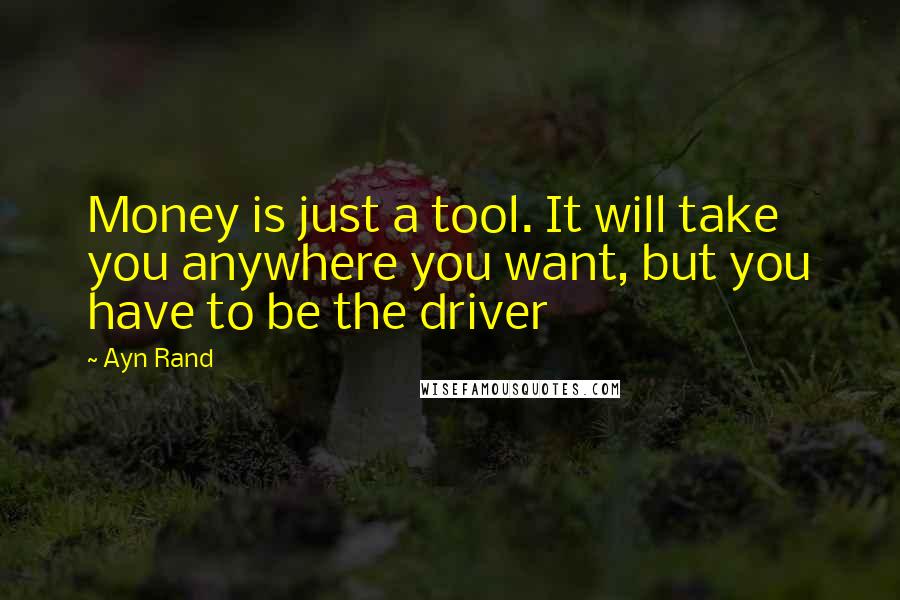 Ayn Rand Quotes: Money is just a tool. It will take you anywhere you want, but you have to be the driver