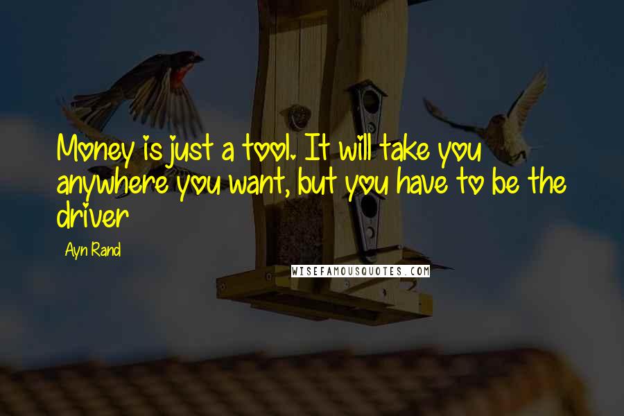 Ayn Rand Quotes: Money is just a tool. It will take you anywhere you want, but you have to be the driver