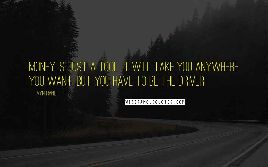 Ayn Rand Quotes: Money is just a tool. It will take you anywhere you want, but you have to be the driver