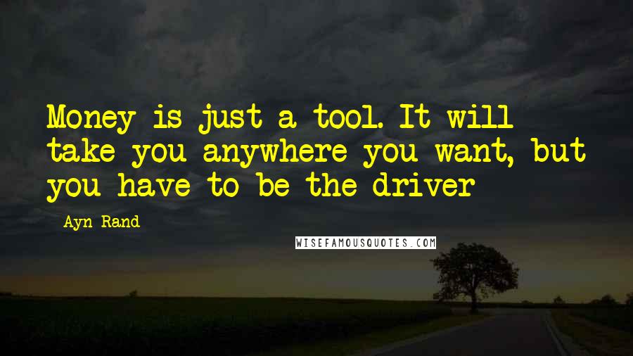 Ayn Rand Quotes: Money is just a tool. It will take you anywhere you want, but you have to be the driver