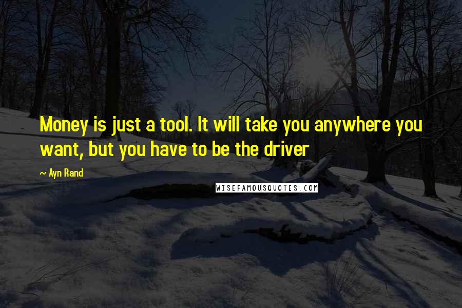 Ayn Rand Quotes: Money is just a tool. It will take you anywhere you want, but you have to be the driver