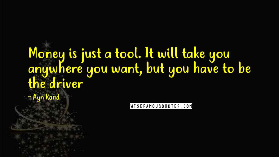 Ayn Rand Quotes: Money is just a tool. It will take you anywhere you want, but you have to be the driver