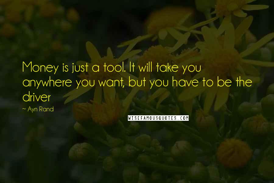 Ayn Rand Quotes: Money is just a tool. It will take you anywhere you want, but you have to be the driver