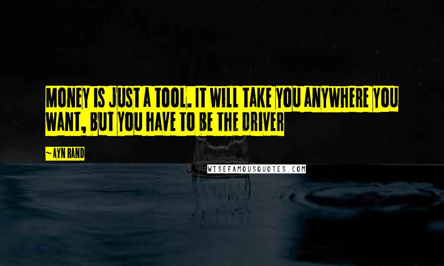 Ayn Rand Quotes: Money is just a tool. It will take you anywhere you want, but you have to be the driver