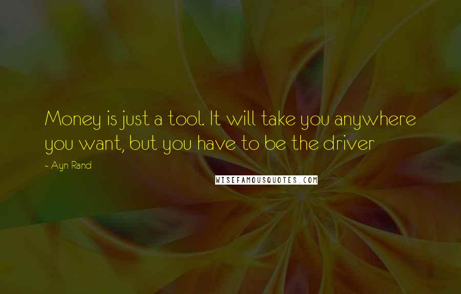 Ayn Rand Quotes: Money is just a tool. It will take you anywhere you want, but you have to be the driver