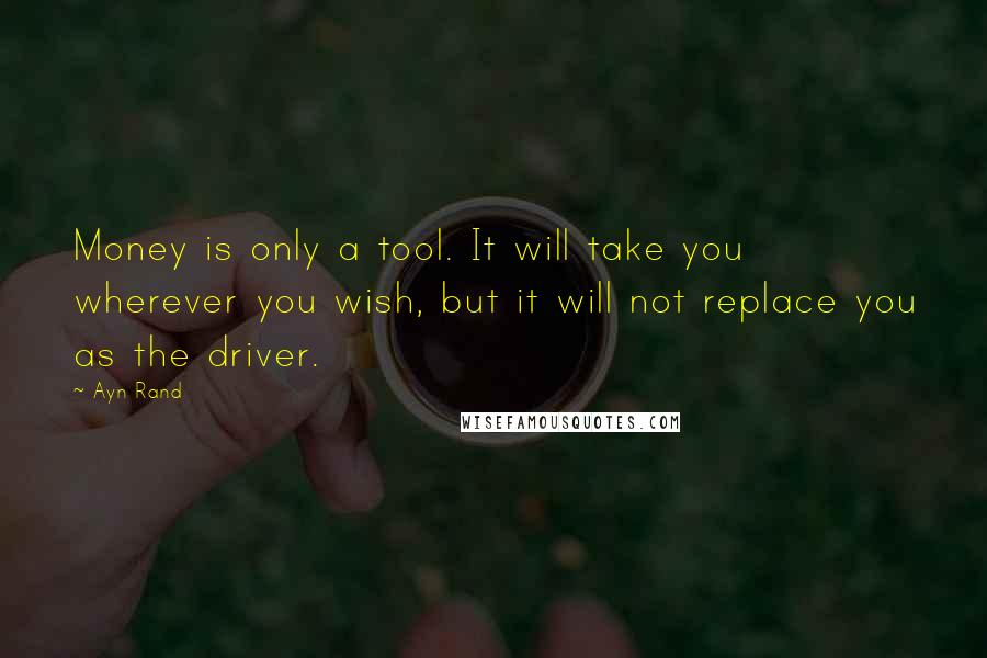 Ayn Rand Quotes: Money is only a tool. It will take you wherever you wish, but it will not replace you as the driver.
