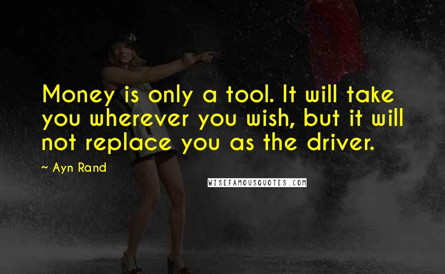 Ayn Rand Quotes: Money is only a tool. It will take you wherever you wish, but it will not replace you as the driver.