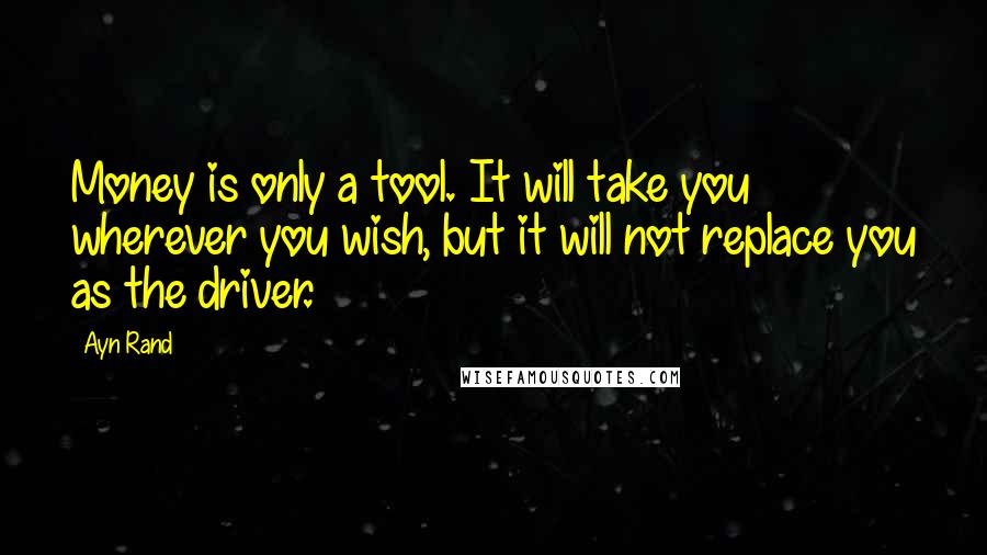 Ayn Rand Quotes: Money is only a tool. It will take you wherever you wish, but it will not replace you as the driver.