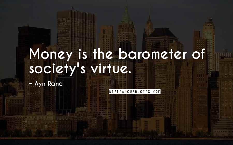 Ayn Rand Quotes: Money is the barometer of society's virtue.