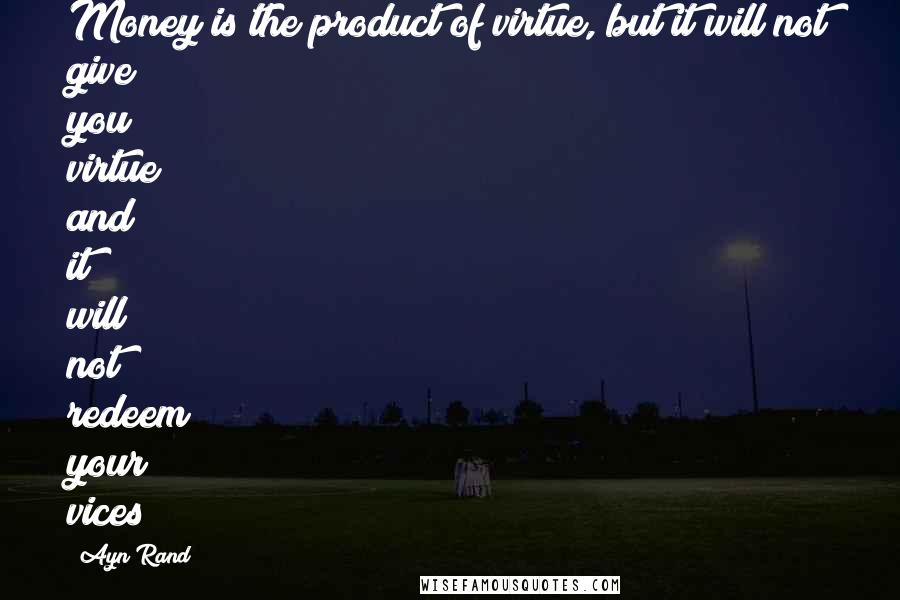 Ayn Rand Quotes: Money is the product of virtue, but it will not give you virtue and it will not redeem your vices