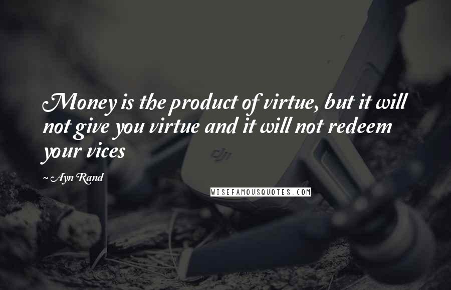 Ayn Rand Quotes: Money is the product of virtue, but it will not give you virtue and it will not redeem your vices