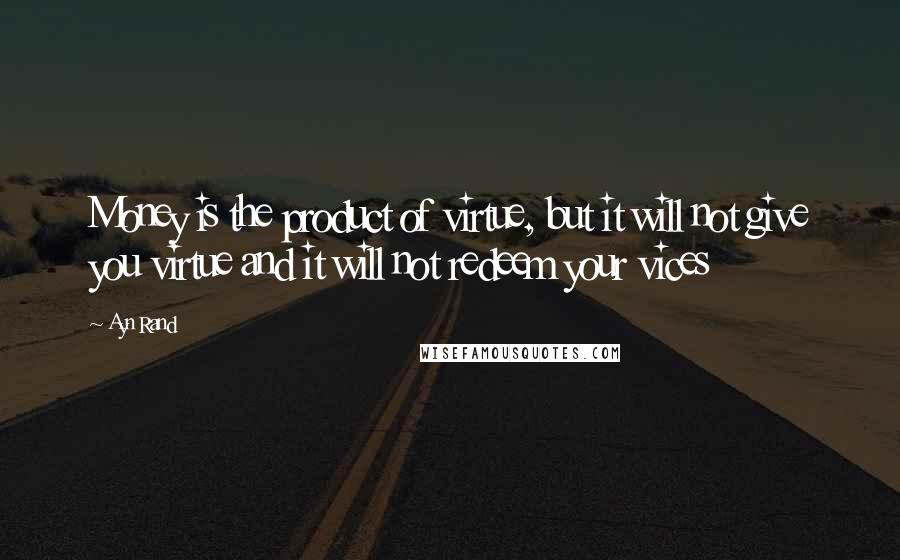 Ayn Rand Quotes: Money is the product of virtue, but it will not give you virtue and it will not redeem your vices
