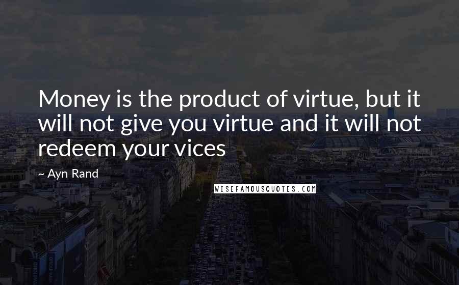 Ayn Rand Quotes: Money is the product of virtue, but it will not give you virtue and it will not redeem your vices
