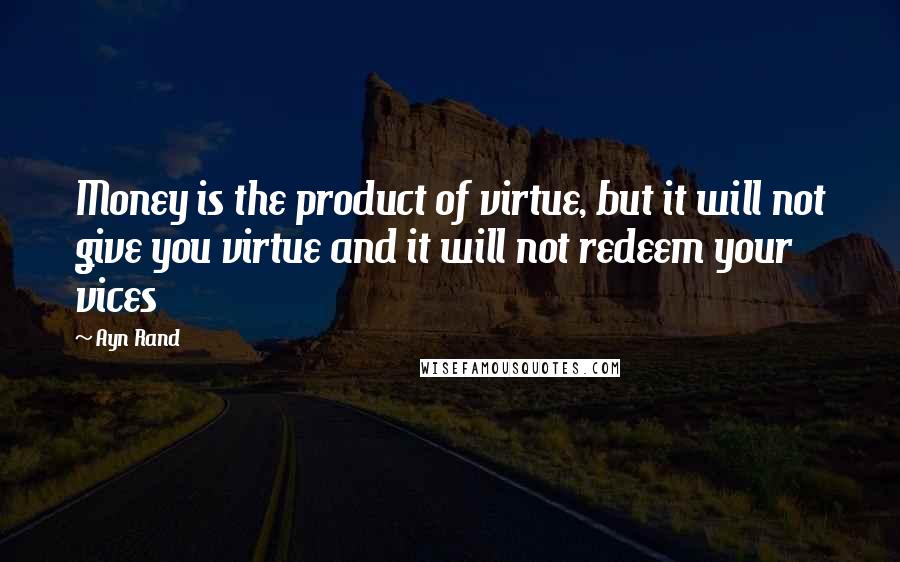 Ayn Rand Quotes: Money is the product of virtue, but it will not give you virtue and it will not redeem your vices