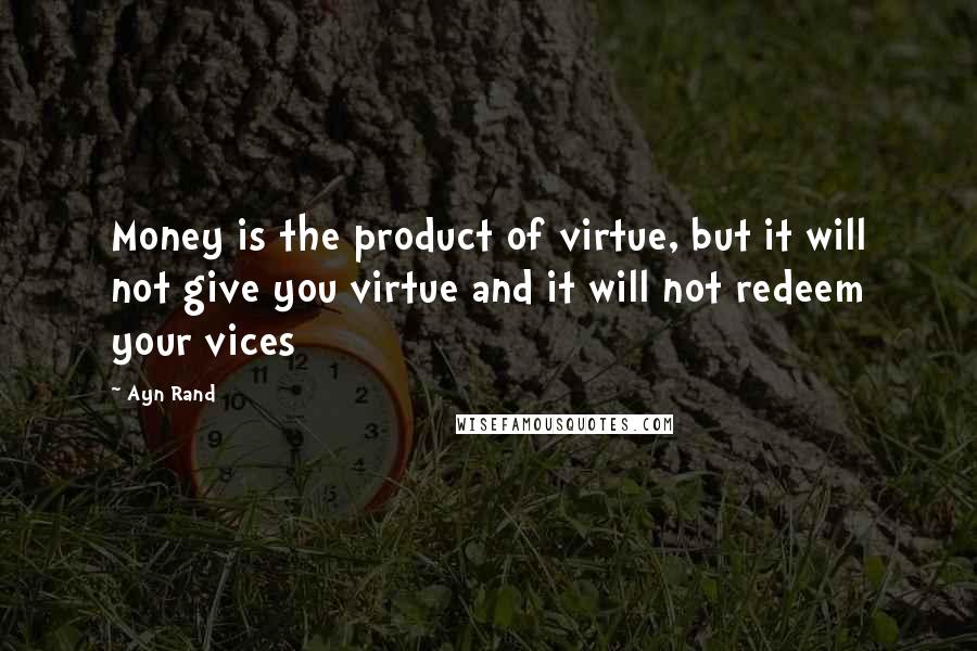 Ayn Rand Quotes: Money is the product of virtue, but it will not give you virtue and it will not redeem your vices