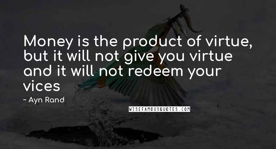 Ayn Rand Quotes: Money is the product of virtue, but it will not give you virtue and it will not redeem your vices
