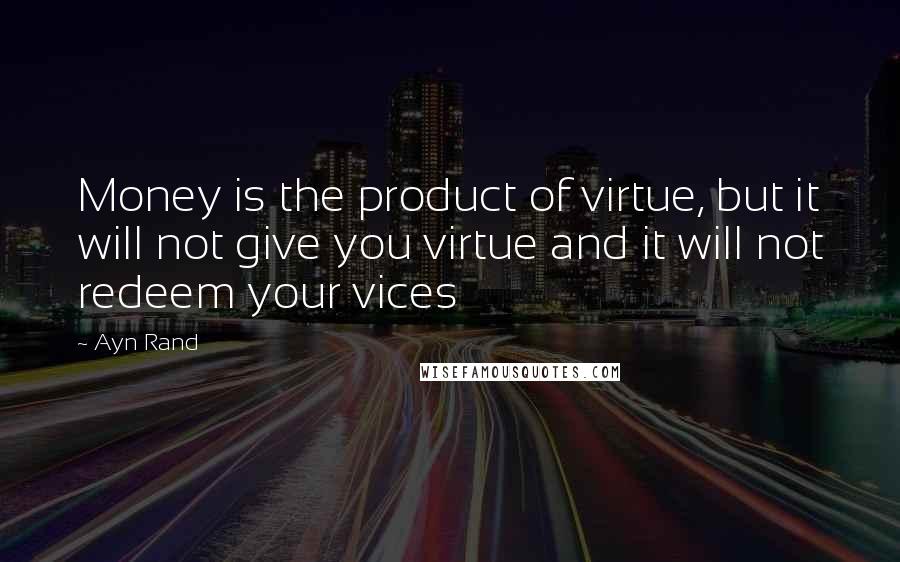 Ayn Rand Quotes: Money is the product of virtue, but it will not give you virtue and it will not redeem your vices